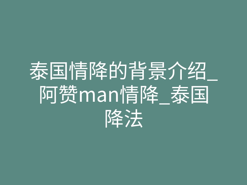 泰国情降的背景介绍_阿赞man情降_泰国降法
