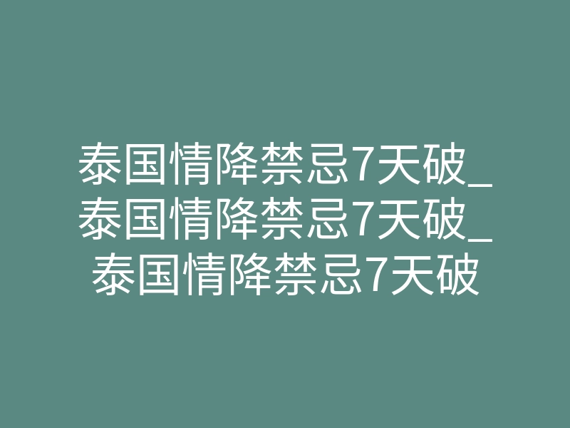 泰国情降禁忌7天破_泰国情降禁忌7天破_泰国情降禁忌7天破