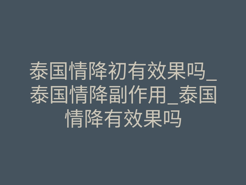 泰国情降初有效果吗_泰国情降副作用_泰国情降有效果吗