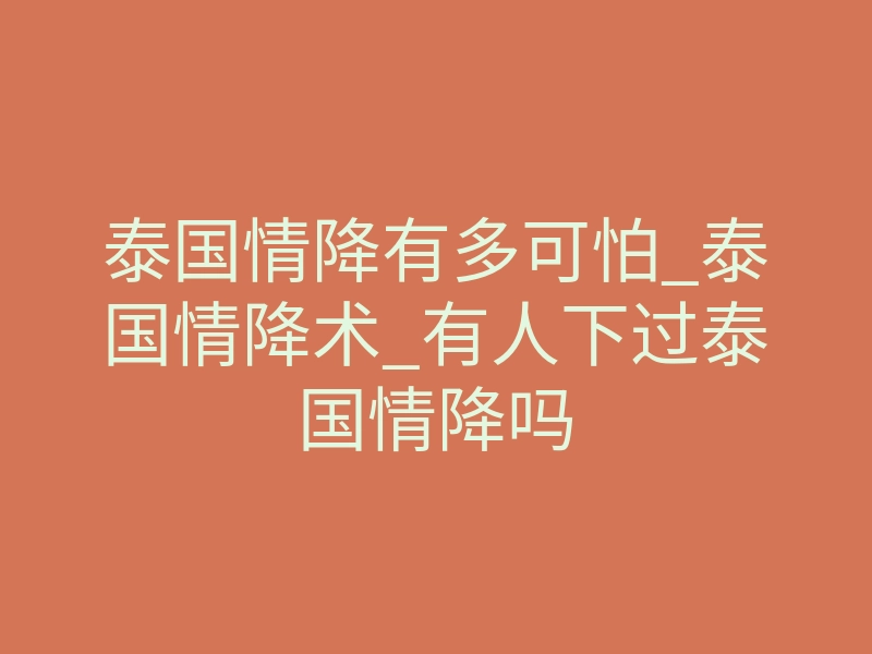 泰国情降有多可怕_泰国情降术_有人下过泰国情降吗