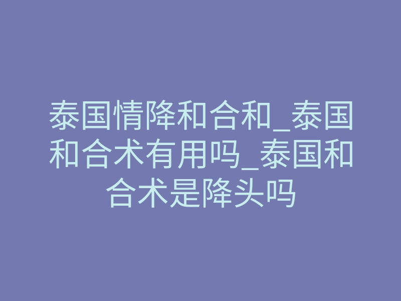 泰国情降和合和_泰国和合术有用吗_泰国和合术是降头吗