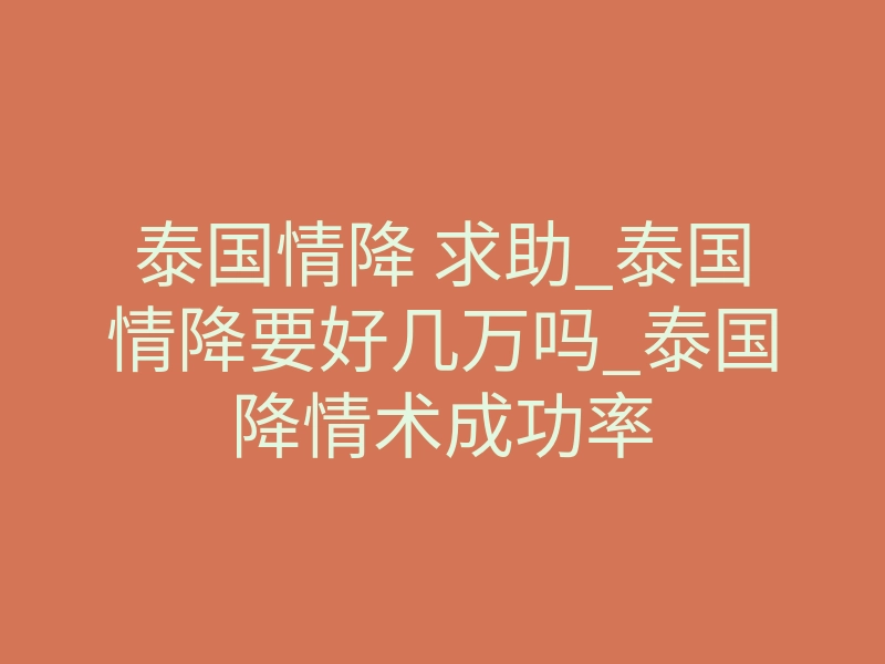 泰国情降 求助_泰国情降要好几万吗_泰国降情术成功率