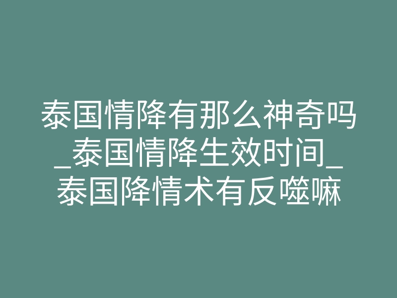 泰国情降有那么神奇吗_泰国情降生效时间_泰国降情术有反噬嘛