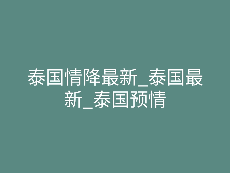 泰国情降最新_泰国最新_泰国预情