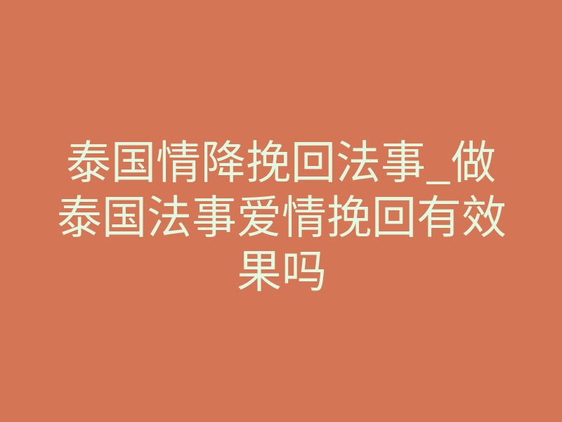 泰国情降挽回法事_做泰国法事爱情挽回有效果吗