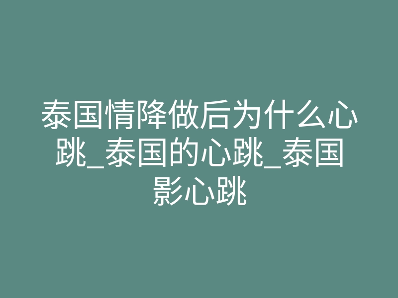 泰国情降做后为什么心跳_泰国的心跳_泰国影心跳