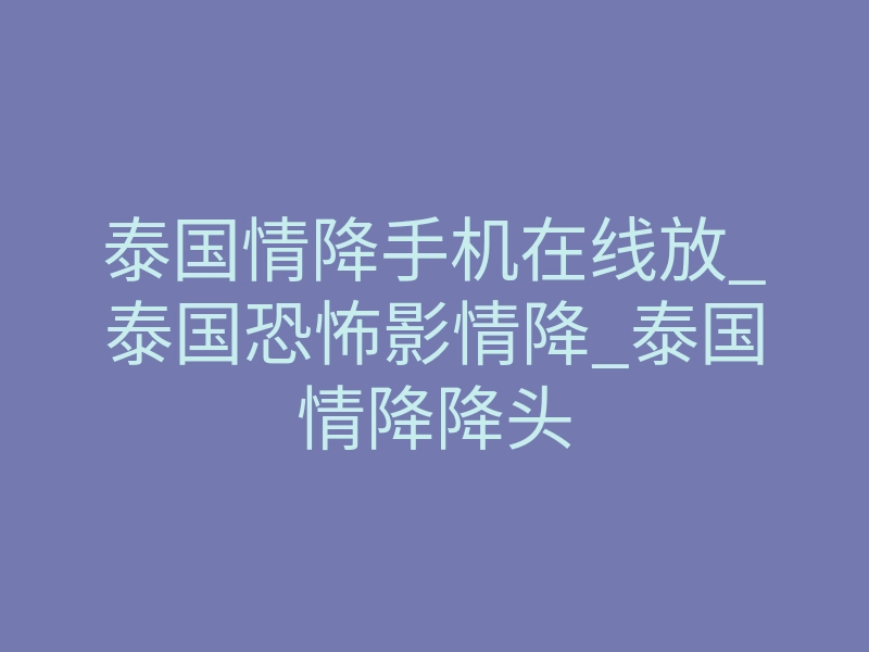泰国情降手机在线放_泰国恐怖影情降_泰国情降降头