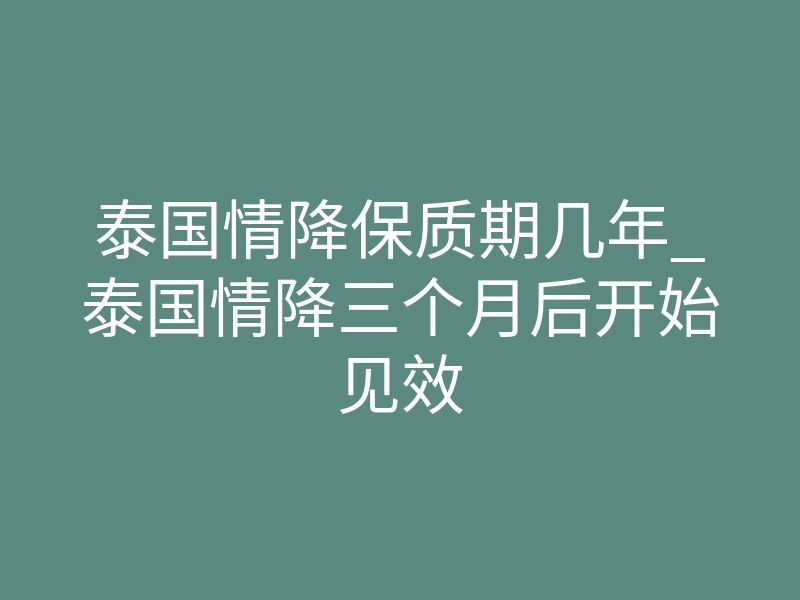 泰国情降保质期几年_泰国情降三个月后开始见效