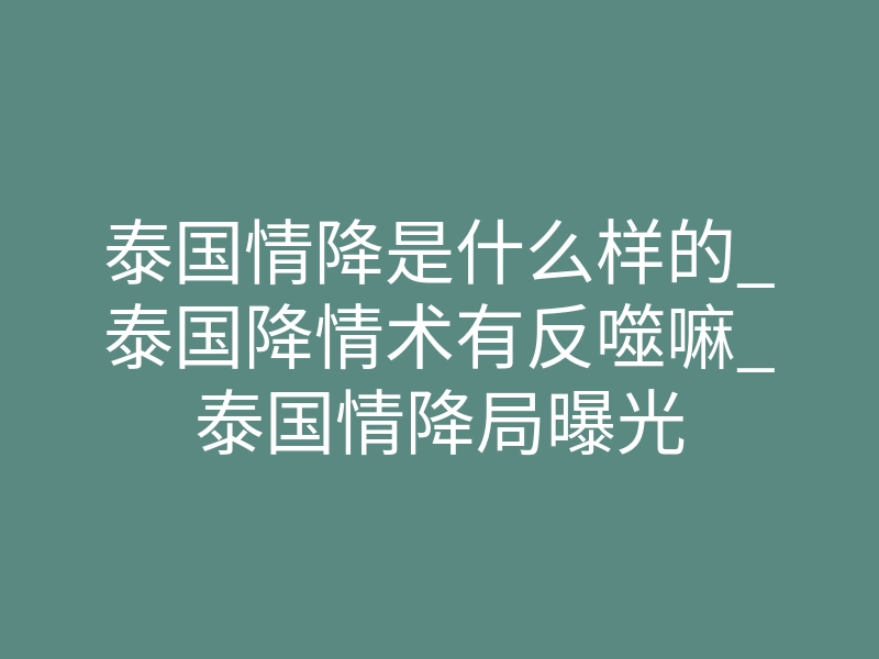 泰国情降是什么样的_泰国降情术有反噬嘛_泰国情降局曝光
