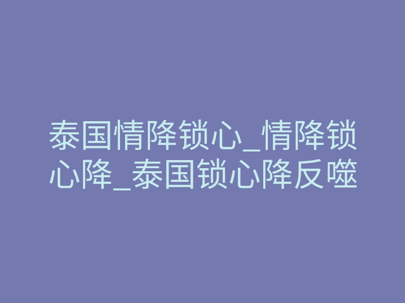 泰国情降锁心_情降锁心降_泰国锁心降反噬