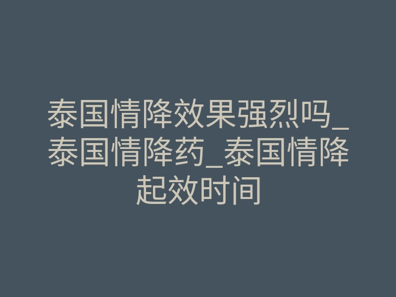 泰国情降效果强烈吗_泰国情降药_泰国情降起效时间