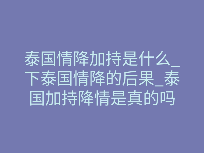 泰国情降加持是什么_下泰国情降的后果_泰国加持降情是真的吗