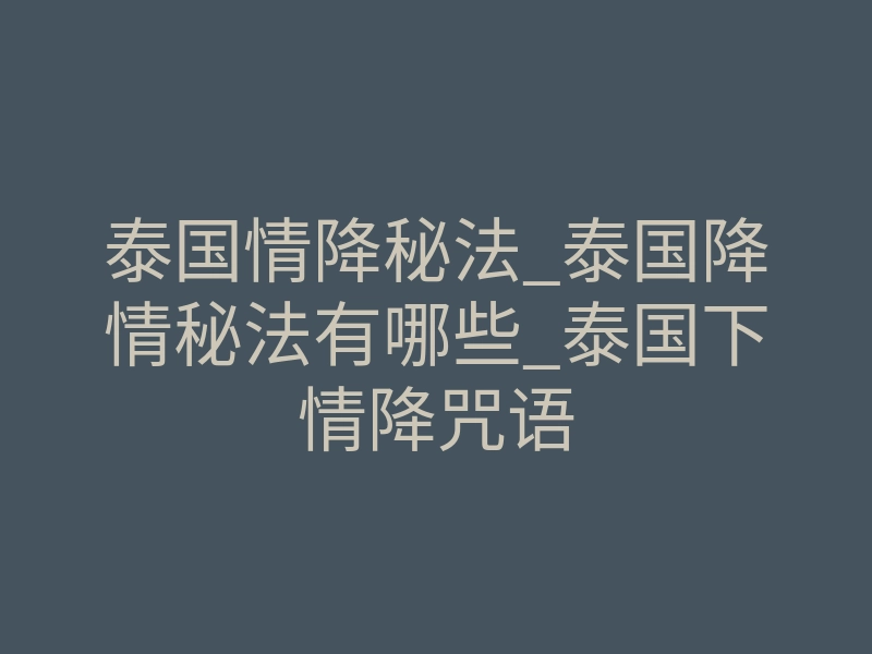 泰国情降秘法_泰国降情秘法有哪些_泰国下情降咒语