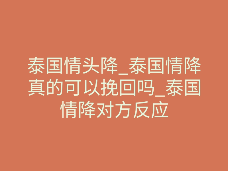 泰国情头降_泰国情降真的可以挽回吗_泰国情降对方反应