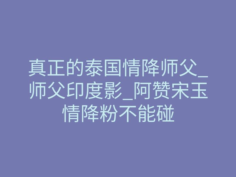 真正的泰国情降师父_师父印度影_阿赞宋玉情降粉不能碰