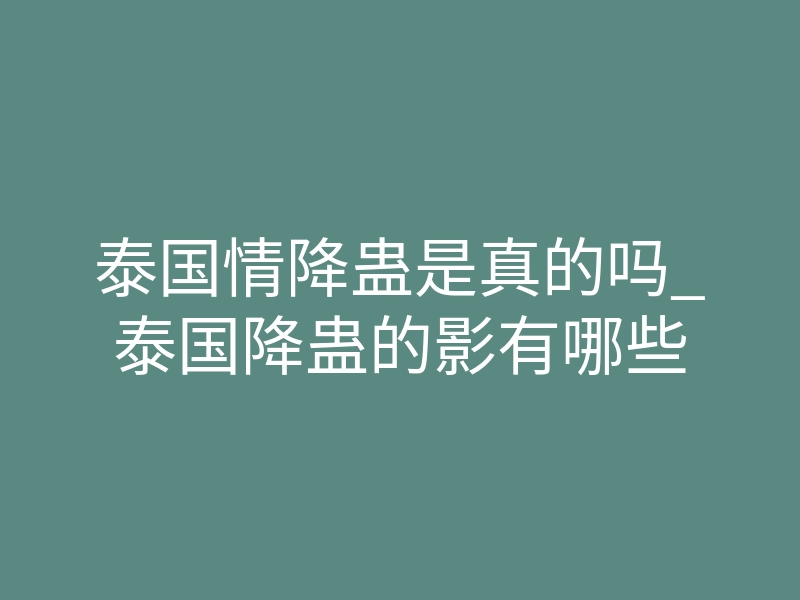 泰国情降蛊是真的吗_泰国降蛊的影有哪些