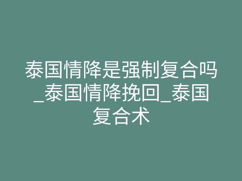 泰国情降是强制复合吗_泰国情降挽回_泰国复合术