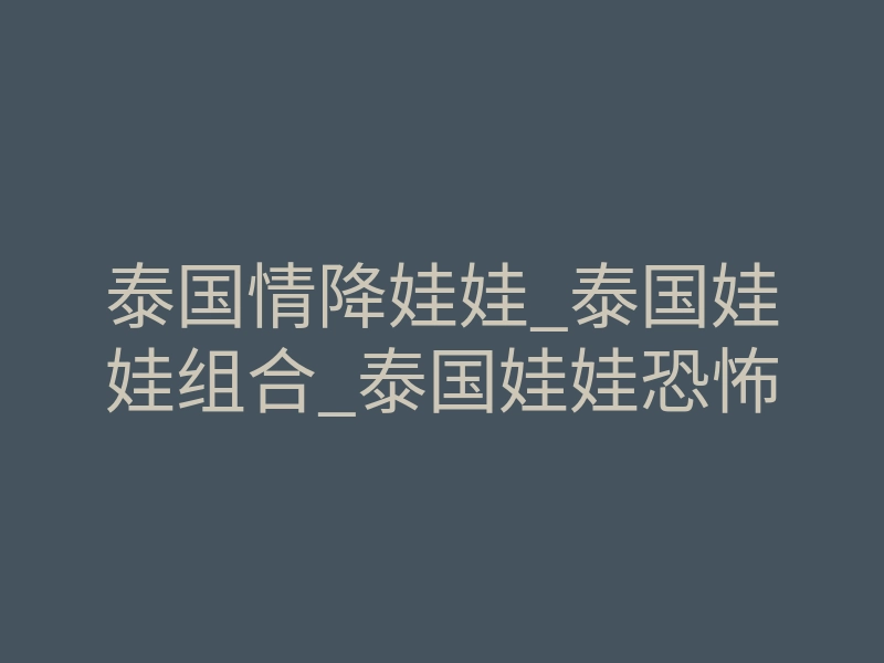泰国情降娃娃_泰国娃娃组合_泰国娃娃恐怖