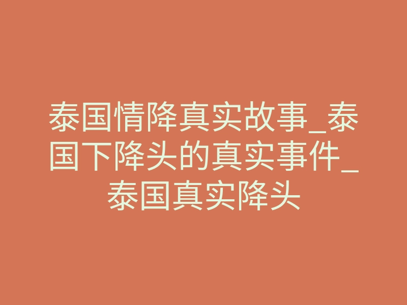 泰国情降真实故事_泰国下降头的真实事件_泰国真实降头