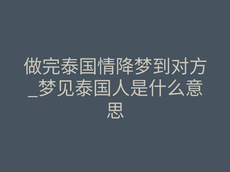 做完泰国情降梦到对方_梦见泰国人是什么意思
