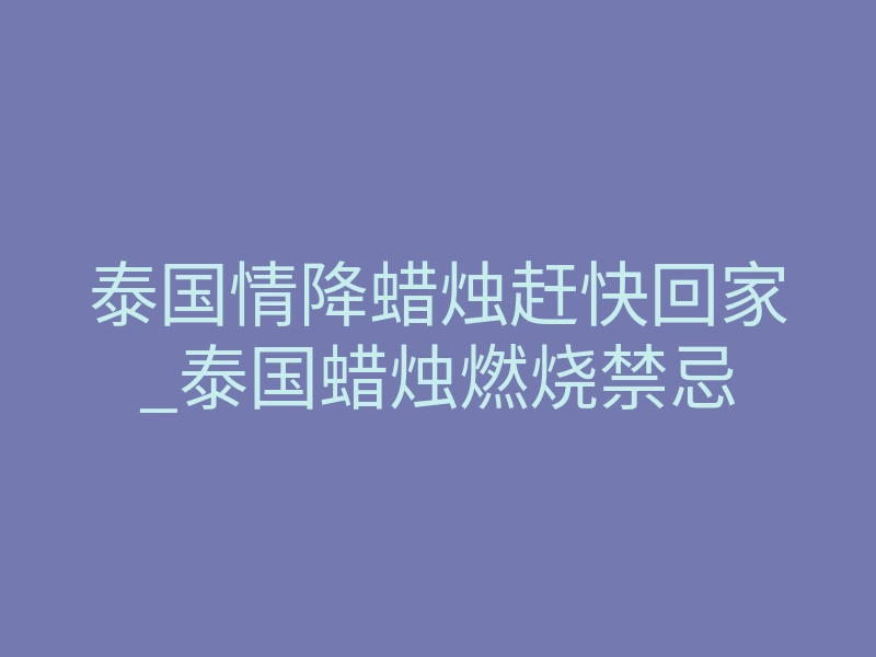 泰国情降蜡烛赶快回家_泰国蜡烛燃烧禁忌