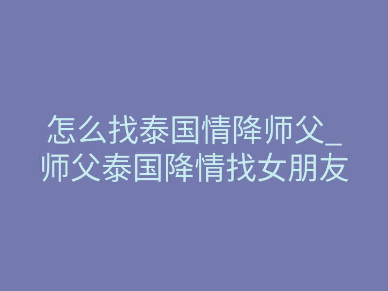 怎么找泰国情降师父_师父泰国降情找女朋友