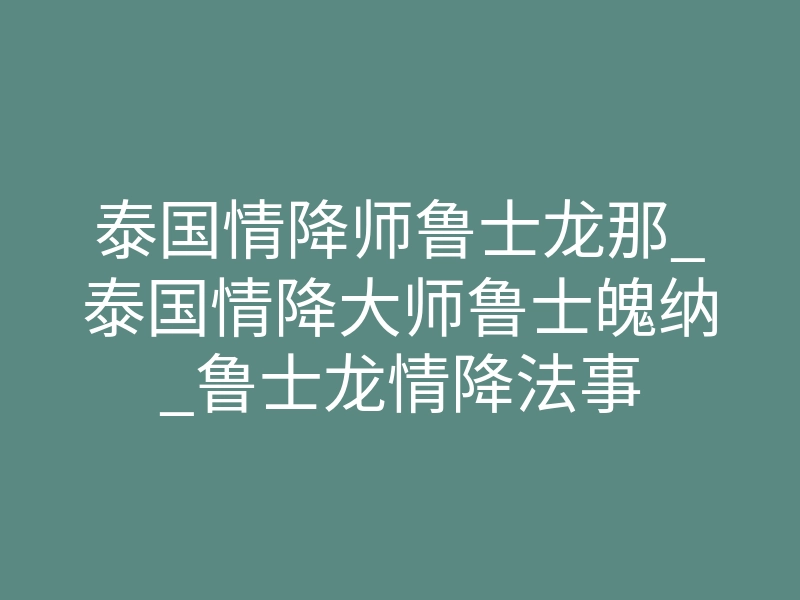泰国情降师鲁士龙那_泰国情降大师鲁士魄纳_鲁士龙情降法事