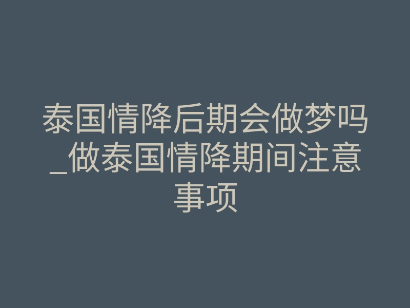 泰国情降后期会做梦吗_做泰国情降期间注意事项