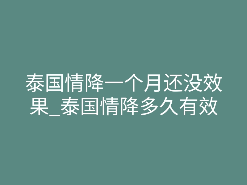 泰国情降一个月还没效果_泰国情降多久有效