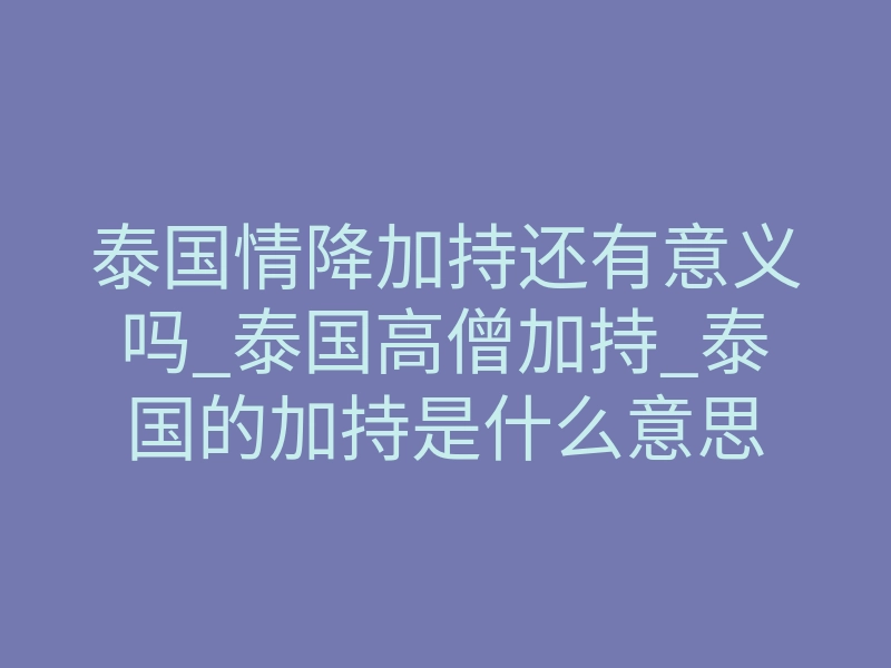 泰国情降加持还有意义吗_泰国高僧加持_泰国的加持是什么意思