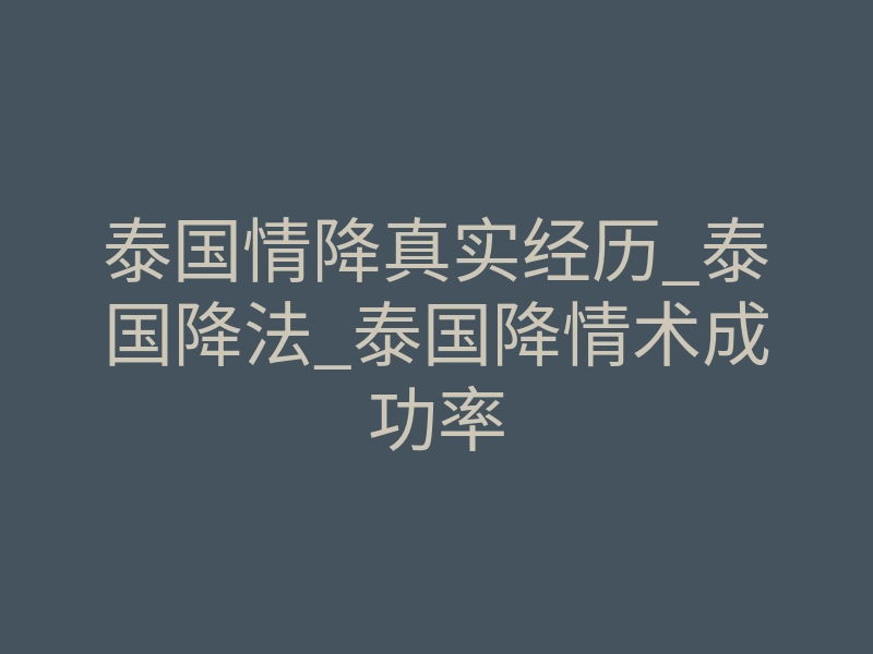 泰国情降真实经历_泰国降法_泰国降情术成功率