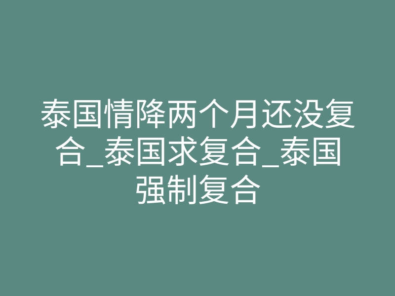 泰国情降两个月还没复合_泰国求复合_泰国强制复合