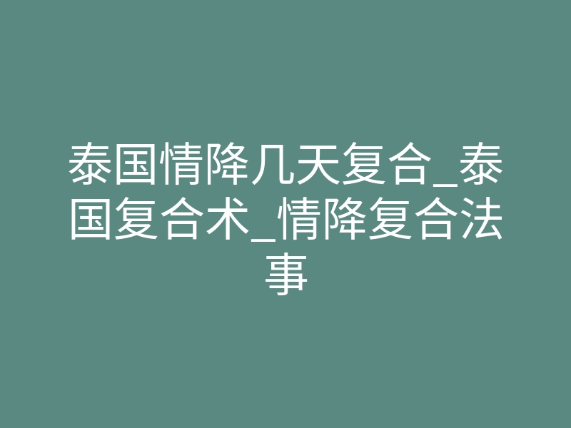 泰国情降几天复合_泰国复合术_情降复合法事