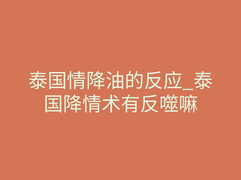 泰国情降油的反应_泰国降情术有反噬嘛