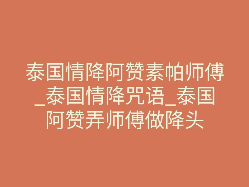 泰国情降阿赞素帕师傅_泰国情降咒语_泰国阿赞弄师傅做降头