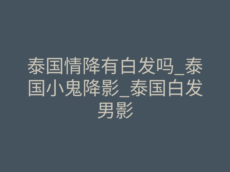 泰国情降有白发吗_泰国小鬼降影_泰国白发男影