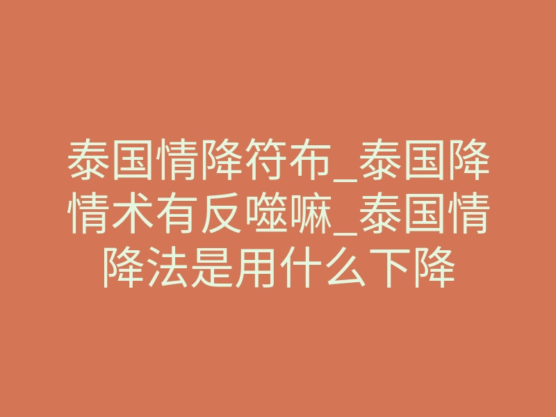 泰国情降符布_泰国降情术有反噬嘛_泰国情降法是用什么下降