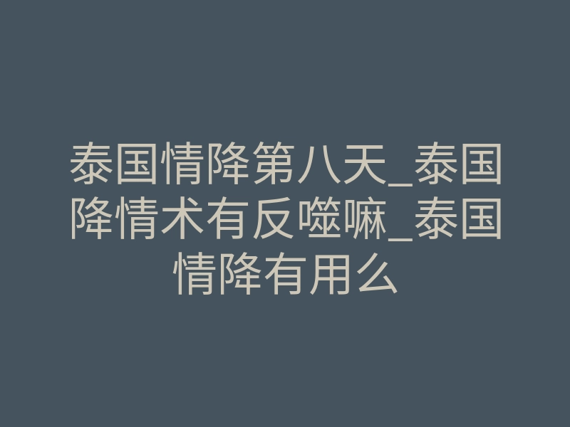 泰国情降第八天_泰国降情术有反噬嘛_泰国情降有用么