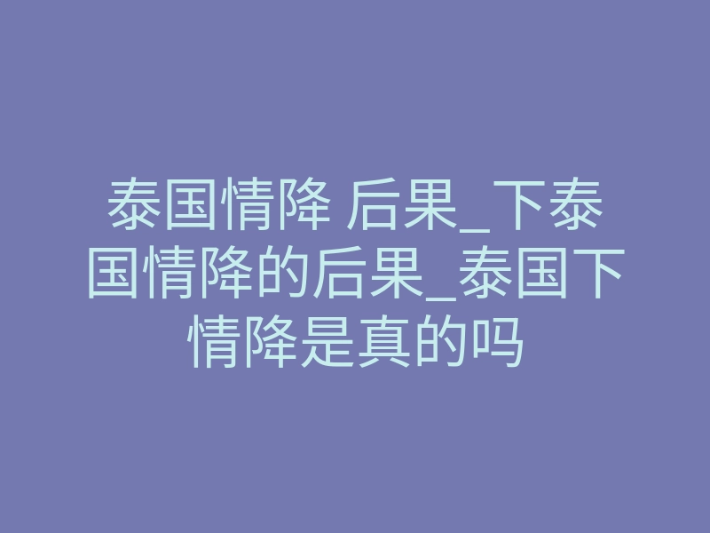 泰国情降 后果_下泰国情降的后果_泰国下情降是真的吗