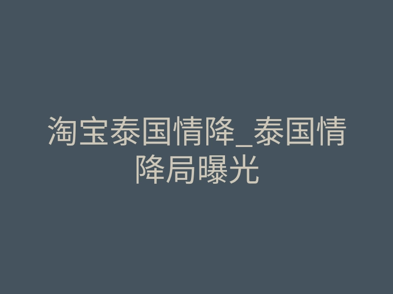淘宝泰国情降_泰国情降局曝光
