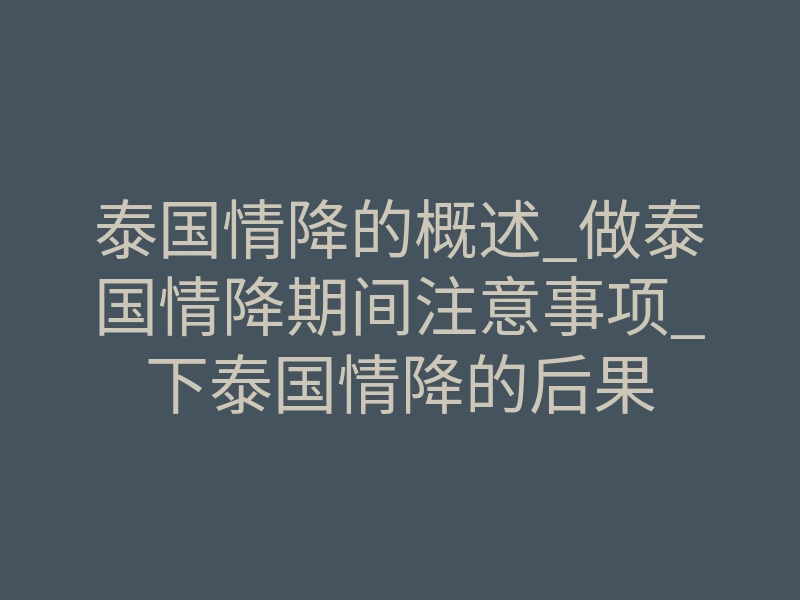 泰国情降的概述_做泰国情降期间注意事项_下泰国情降的后果