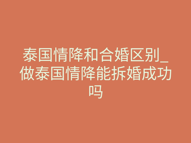 泰国情降和合婚区别_做泰国情降能拆婚成功吗