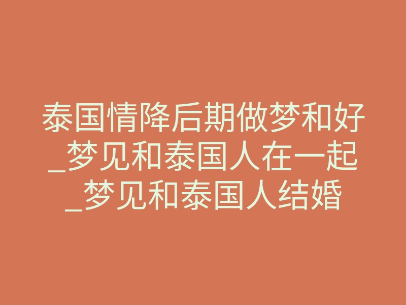 泰国情降后期做梦和好_梦见和泰国人在一起_梦见和泰国人结婚