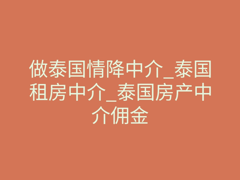 做泰国情降中介_泰国租房中介_泰国房产中介佣金