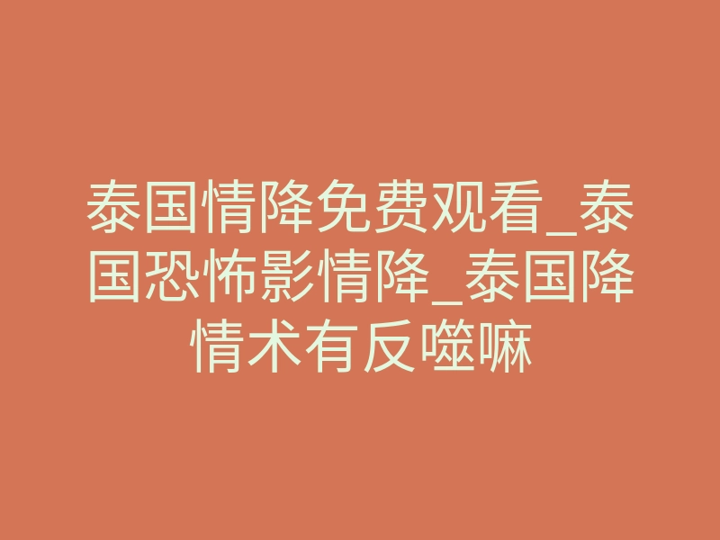 泰国情降免费观看_泰国恐怖影情降_泰国降情术有反噬嘛