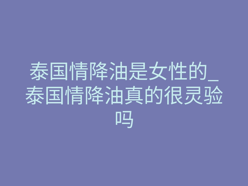 泰国情降油是女性的_泰国情降油真的很灵验吗