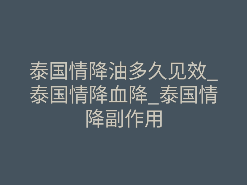 泰国情降油多久见效_泰国情降血降_泰国情降副作用
