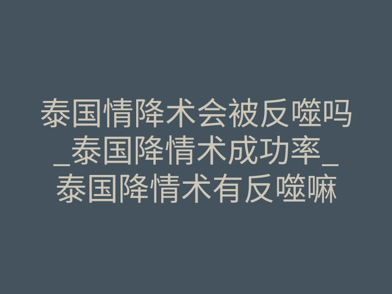 泰国情降术会被反噬吗_泰国降情术成功率_泰国降情术有反噬嘛