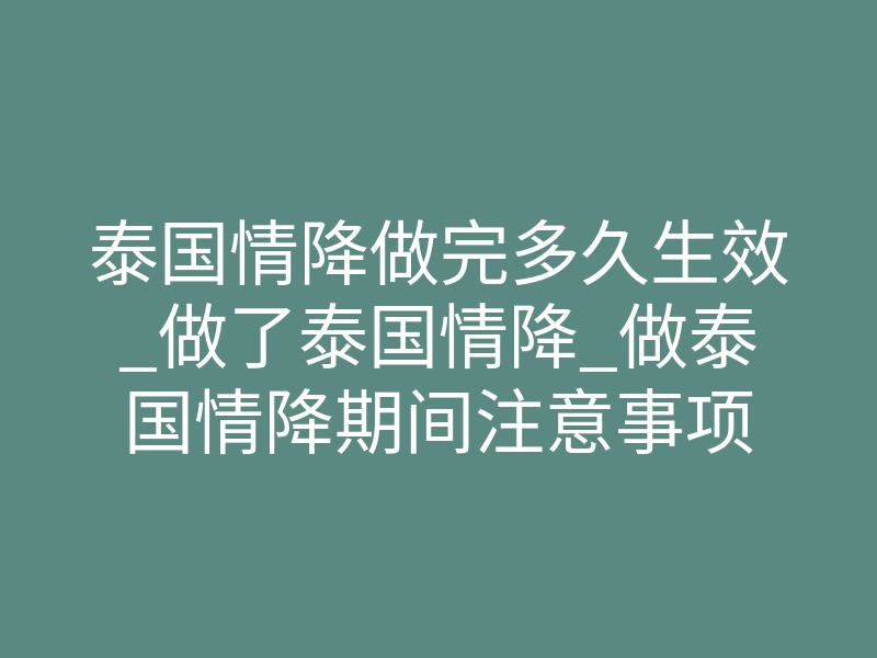 泰国情降做完多久生效_做了泰国情降_做泰国情降期间注意事项