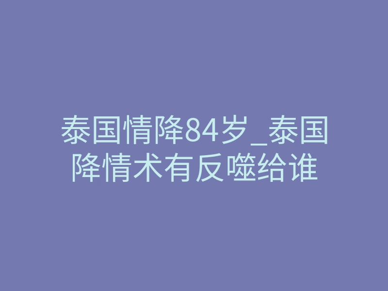 泰国情降84岁_泰国降情术有反噬给谁